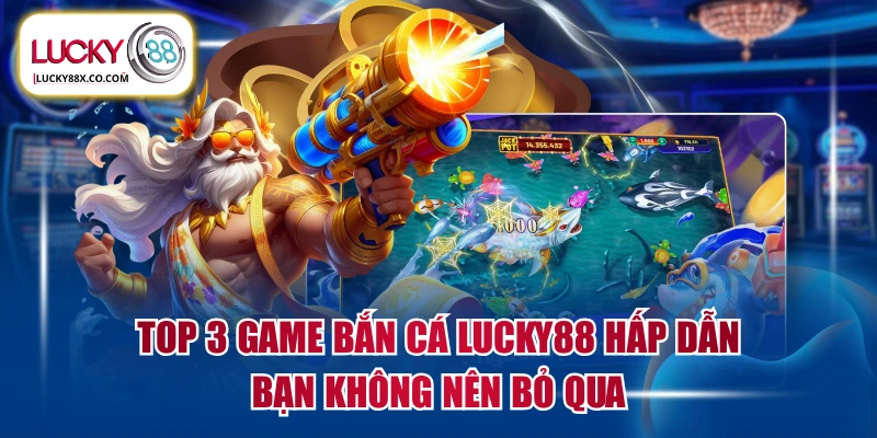 Top 3 Game Bắn Cá LUCKY88 Hấp Dẫn Bạn Không Nên Bỏ Qua