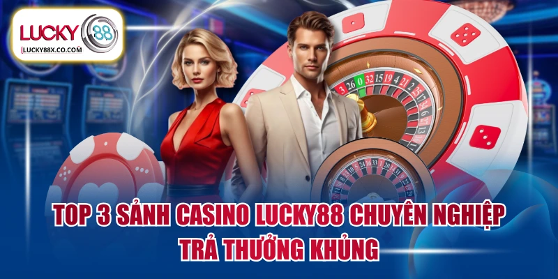 Top 3 Sảnh Casino LUCKY88 Chuyên Nghiệp Trả Thưởng Khủng